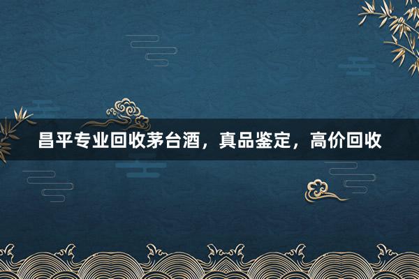 昌平专业回收茅台酒，真品鉴定，高价回收