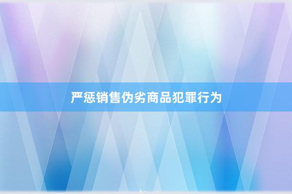 严惩销售伪劣商品犯罪行为